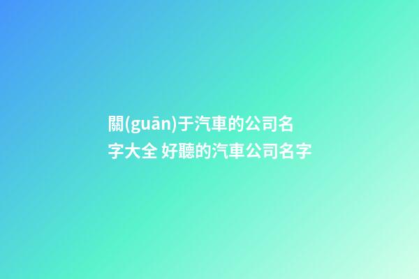 關(guān)于汽車的公司名字大全 好聽的汽車公司名字-第1張-公司起名-玄機(jī)派